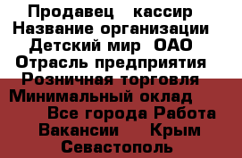Продавец - кассир › Название организации ­ Детский мир, ОАО › Отрасль предприятия ­ Розничная торговля › Минимальный оклад ­ 25 000 - Все города Работа » Вакансии   . Крым,Севастополь